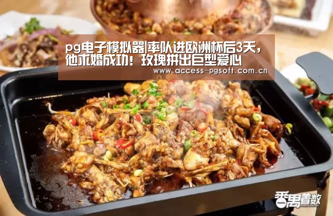 pg电子模拟器|率队进欧洲杯后3天,他求婚成功!玫瑰拼出巨型爱心(图1) pg电子游戏模拟器